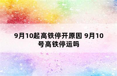 9月10起高铁停开原因 9月10号高铁停运吗